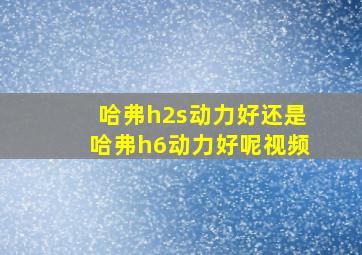 哈弗h2s动力好还是哈弗h6动力好呢视频