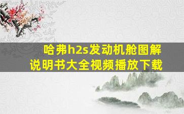 哈弗h2s发动机舱图解说明书大全视频播放下载