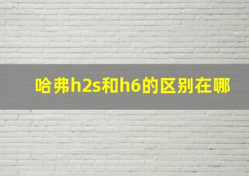 哈弗h2s和h6的区别在哪