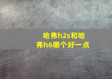 哈弗h2s和哈弗h6哪个好一点