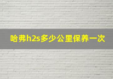 哈弗h2s多少公里保养一次