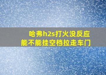 哈弗h2s打火没反应能不能挂空档拉走车门