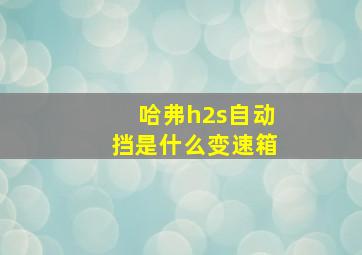 哈弗h2s自动挡是什么变速箱