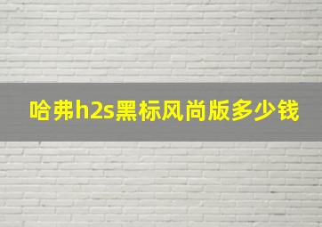 哈弗h2s黑标风尚版多少钱