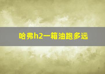 哈弗h2一箱油跑多远