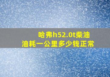 哈弗h52.0t柴油油耗一公里多少钱正常