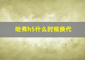 哈弗h5什么时候换代