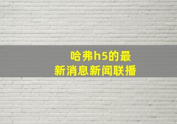 哈弗h5的最新消息新闻联播