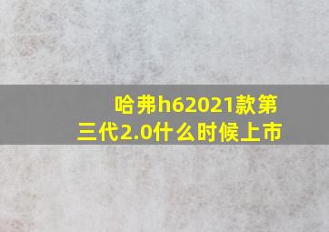 哈弗h62021款第三代2.0什么时候上市