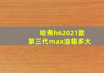 哈弗h62021款第三代max油箱多大