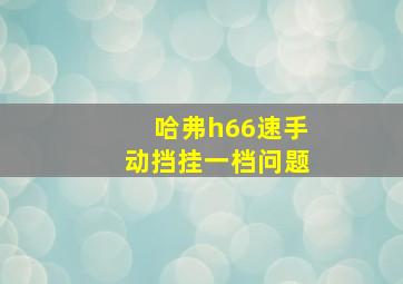 哈弗h66速手动挡挂一档问题