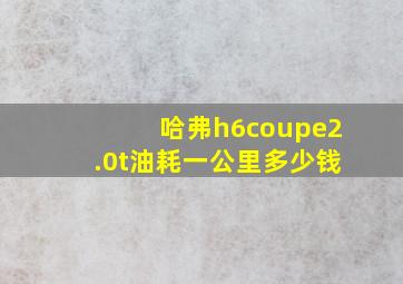 哈弗h6coupe2.0t油耗一公里多少钱