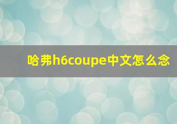 哈弗h6coupe中文怎么念