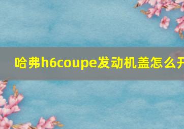 哈弗h6coupe发动机盖怎么开