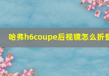 哈弗h6coupe后视镜怎么折叠