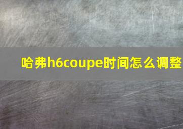 哈弗h6coupe时间怎么调整