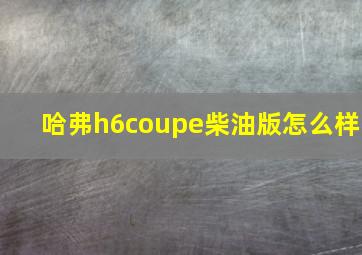 哈弗h6coupe柴油版怎么样