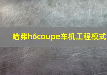 哈弗h6coupe车机工程模式