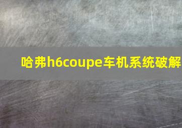 哈弗h6coupe车机系统破解