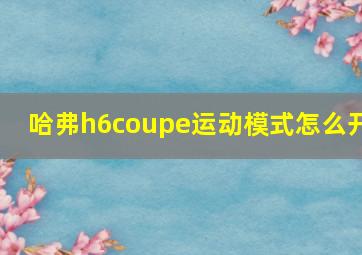 哈弗h6coupe运动模式怎么开