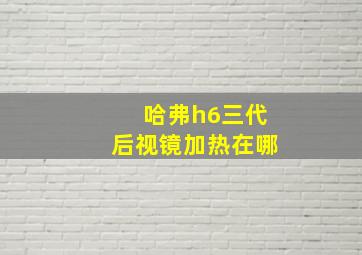 哈弗h6三代后视镜加热在哪