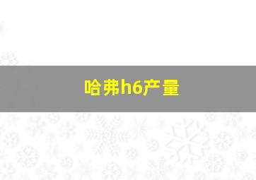 哈弗h6产量