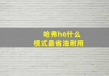 哈弗h6什么模式最省油耐用