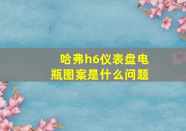 哈弗h6仪表盘电瓶图案是什么问题