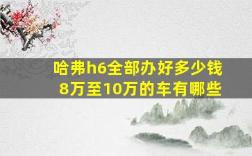 哈弗h6全部办好多少钱8万至10万的车有哪些