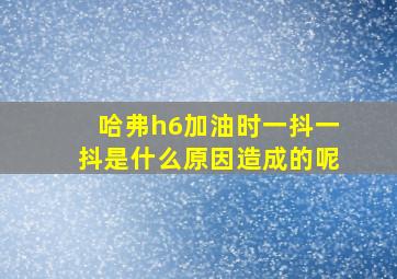 哈弗h6加油时一抖一抖是什么原因造成的呢