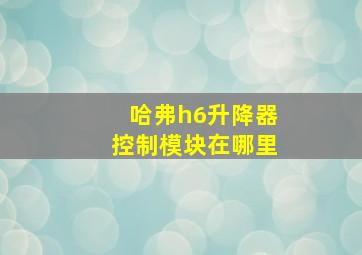 哈弗h6升降器控制模块在哪里