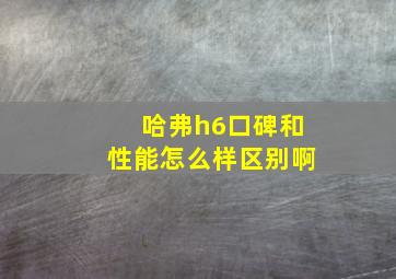 哈弗h6口碑和性能怎么样区别啊