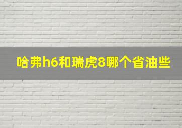 哈弗h6和瑞虎8哪个省油些