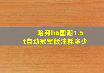 哈弗h6国潮1.5t自动冠军版油耗多少