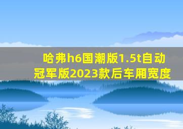 哈弗h6国潮版1.5t自动冠军版2023款后车厢宽度