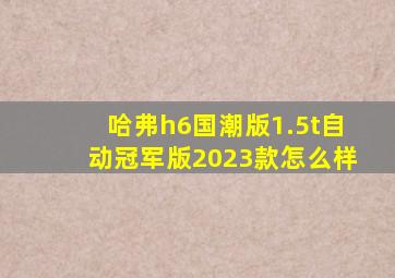 哈弗h6国潮版1.5t自动冠军版2023款怎么样