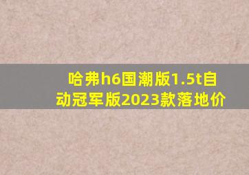 哈弗h6国潮版1.5t自动冠军版2023款落地价