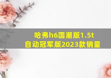 哈弗h6国潮版1.5t自动冠军版2023款销量