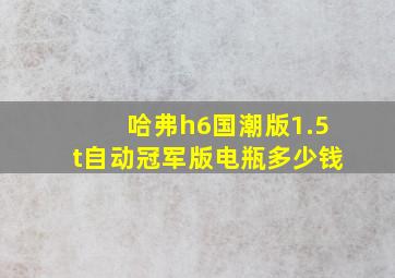 哈弗h6国潮版1.5t自动冠军版电瓶多少钱