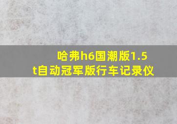 哈弗h6国潮版1.5t自动冠军版行车记录仪