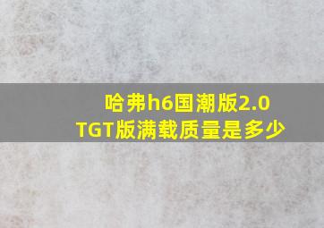 哈弗h6国潮版2.0TGT版满载质量是多少