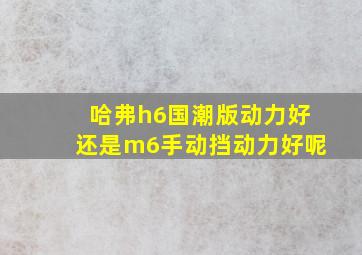 哈弗h6国潮版动力好还是m6手动挡动力好呢