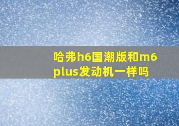 哈弗h6国潮版和m6plus发动机一样吗