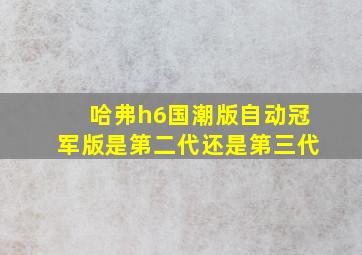 哈弗h6国潮版自动冠军版是第二代还是第三代