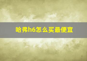 哈弗h6怎么买最便宜