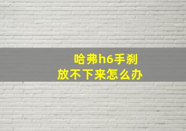 哈弗h6手刹放不下来怎么办