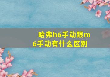 哈弗h6手动跟m6手动有什么区别