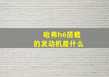 哈弗h6搭载的发动机是什么