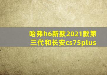 哈弗h6新款2021款第三代和长安cs75plus