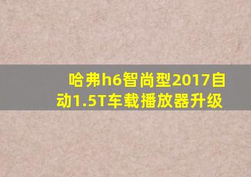 哈弗h6智尚型2017自动1.5T车载播放器升级